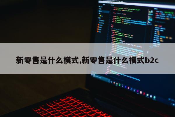 新零售是什么模式,新零售是什么模式b2c