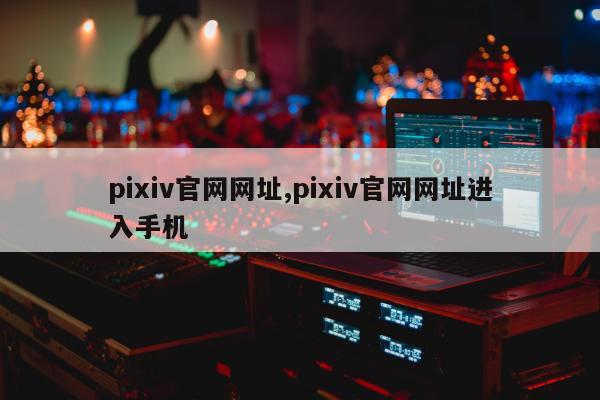 pixiv官网网址,pixiv官网网址进入手机