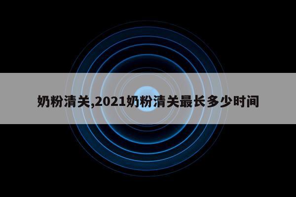 奶粉清关,2021奶粉清关最长多少时间