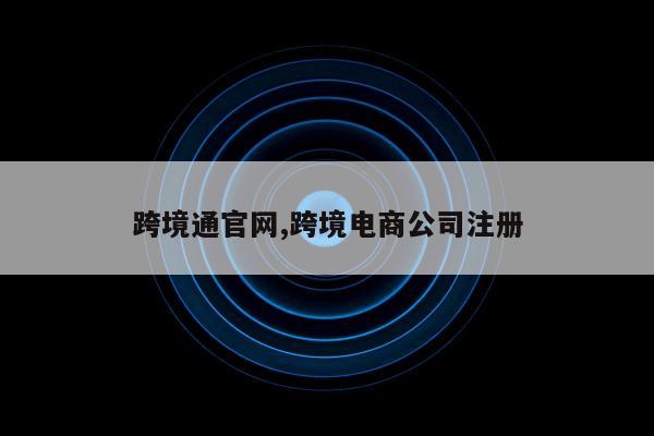 跨境通官网,跨境电商公司注册