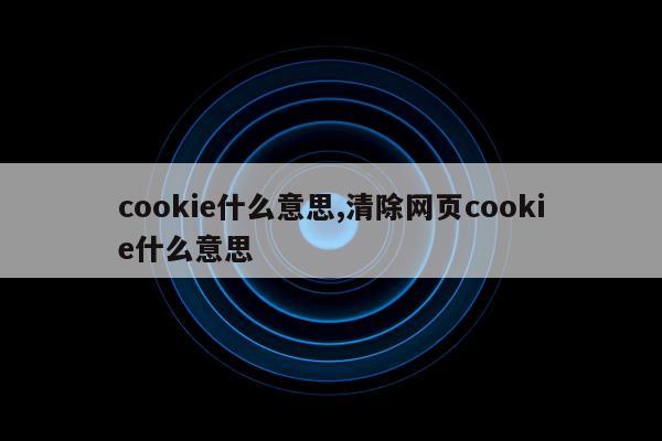 cookie什么意思,清除网页cookie什么意思