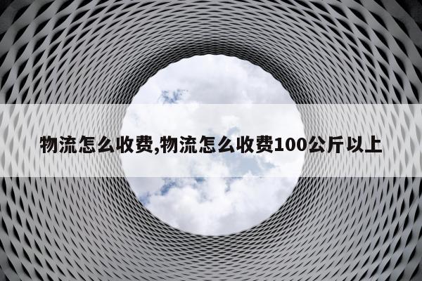 物流怎么收费,物流怎么收费100公斤以上