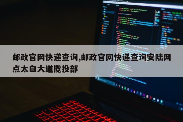 邮政官网快递查询,邮政官网快递查询安陆网点太白大道揽投部