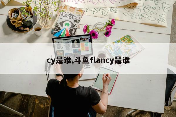 cy是谁,斗鱼flancy是谁