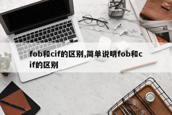 fob和cif的区别,简单说明fob和cif的区别