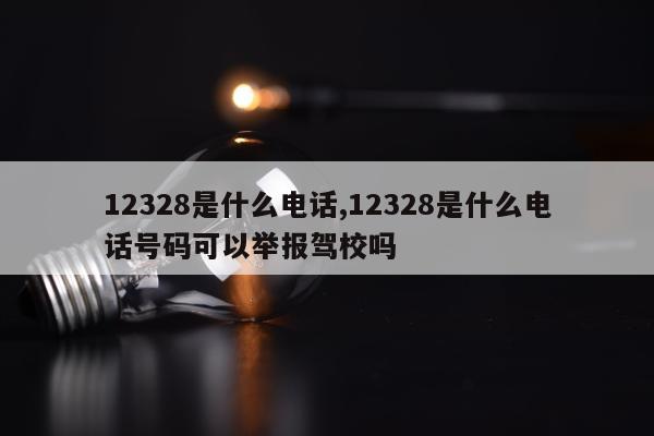 12328是什么电话,12328是什么电话号码可以举报驾校吗