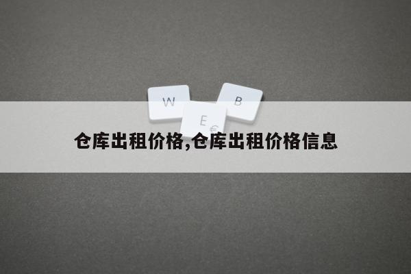 仓库出租价格,仓库出租价格信息