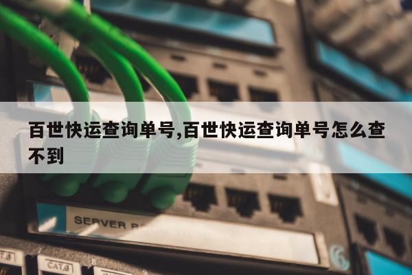 百世快运查询单号,百世快运查询单号怎么查不到