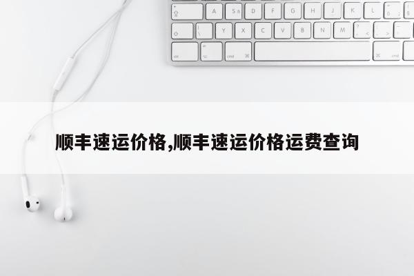 顺丰速运价格,顺丰速运价格运费查询