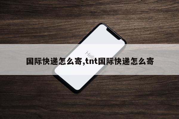 国际快递怎么寄,tnt国际快递怎么寄