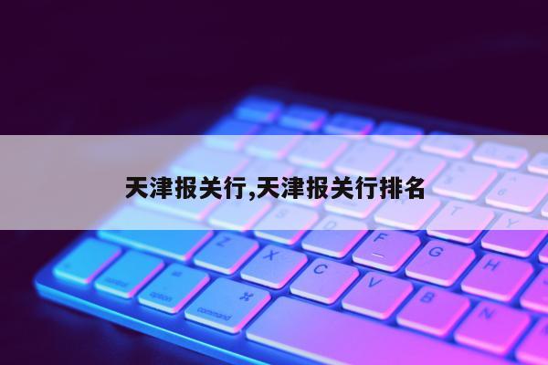 天津报关行,天津报关行排名