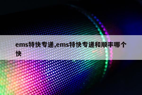 ems特快专递,ems特快专递和顺丰哪个快