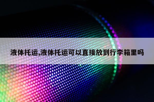 液体托运,液体托运可以直接放到行李箱里吗