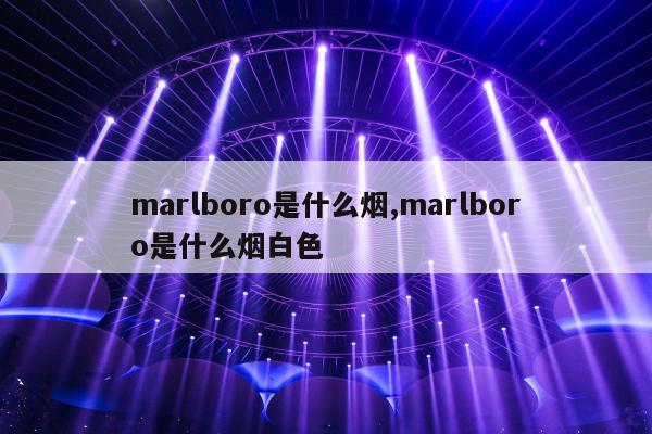 marlboro是什么烟,marlboro是什么烟白色