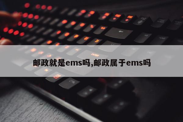 邮政就是ems吗,邮政属于ems吗