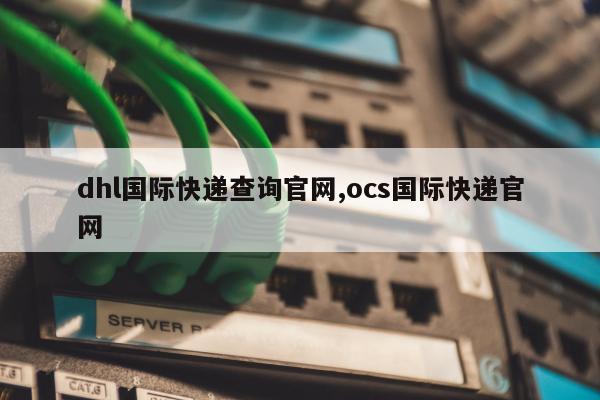 dhl国际快递查询官网,ocs国际快递官网