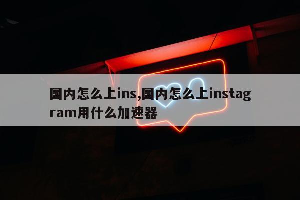 国内怎么上ins,国内怎么上instagram用什么加速器