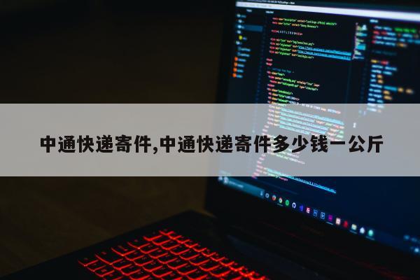 中通快递寄件,中通快递寄件多少钱一公斤