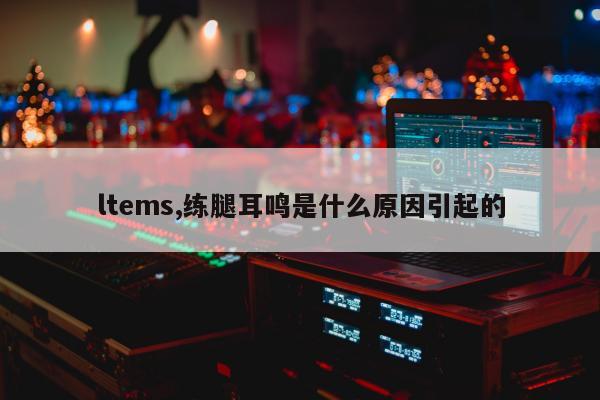 ltems,练腿耳鸣是什么原因引起的