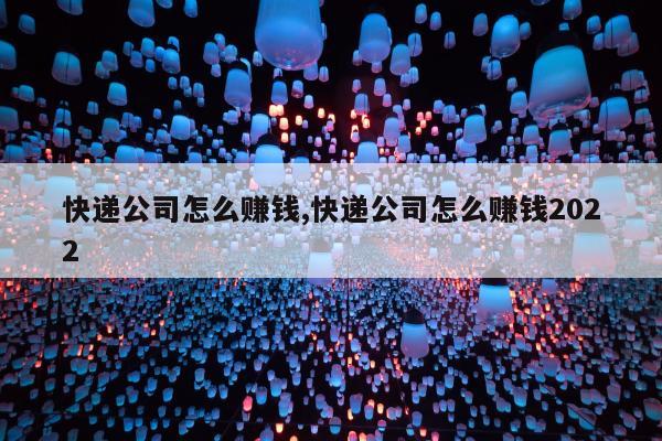 快递公司怎么赚钱,快递公司怎么赚钱2022