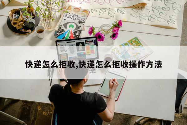 快递怎么拒收,快递怎么拒收操作方法