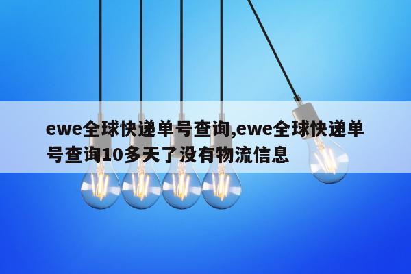 ewe全球快递单号查询,ewe全球快递单号查询10多天了没有物流信息