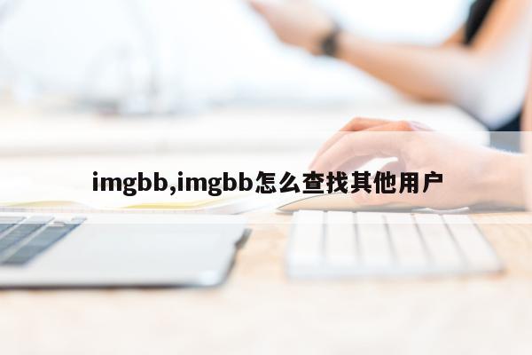 imgbb,imgbb怎么查找其他用户