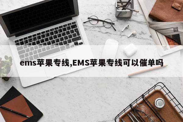 ems苹果专线,EMS苹果专线可以催单吗