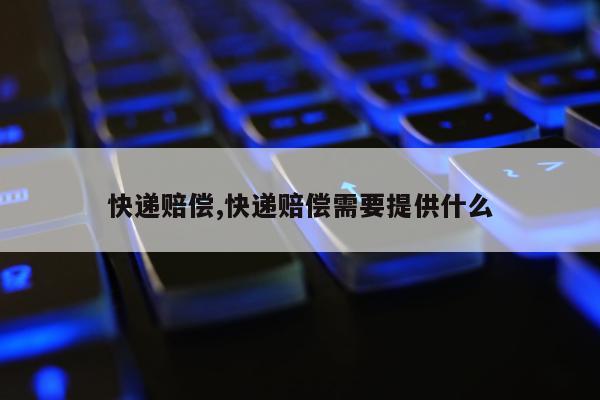 快递赔偿,快递赔偿需要提供什么