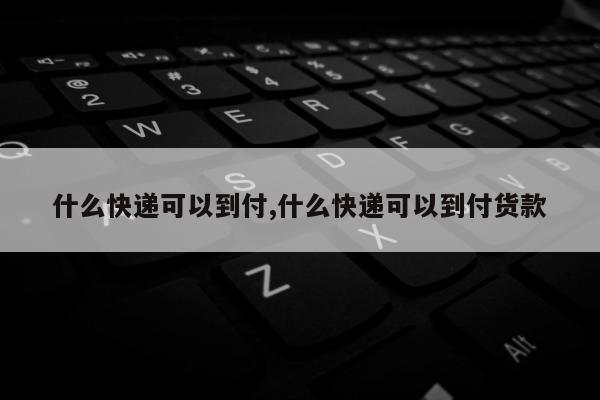 什么快递可以到付,什么快递可以到付货款