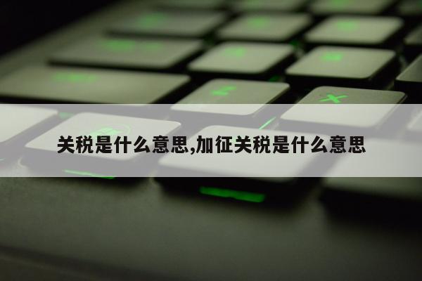 关税是什么意思,加征关税是什么意思