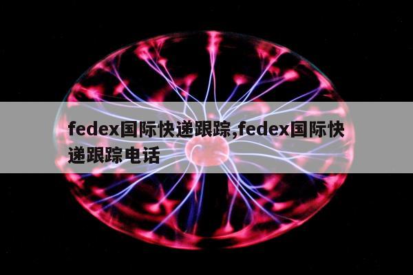 fedex国际快递跟踪,fedex国际快递跟踪电话