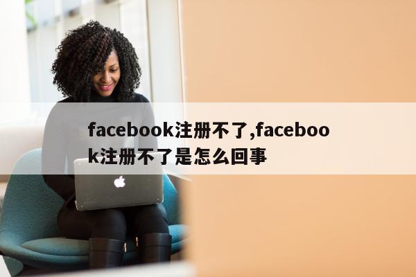 facebook注册不了,facebook注册不了是怎么回事