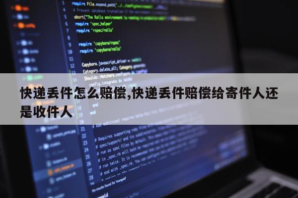 快递丢件怎么赔偿,快递丢件赔偿给寄件人还是收件人