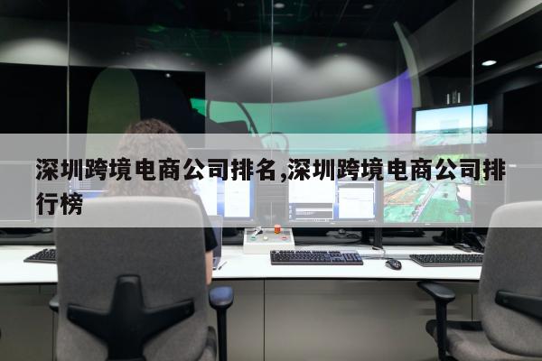 深圳跨境电商公司排名,深圳跨境电商公司排行榜