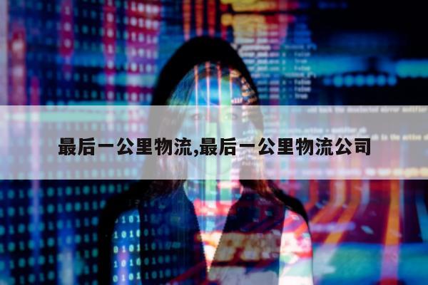 最后一公里物流,最后一公里物流公司