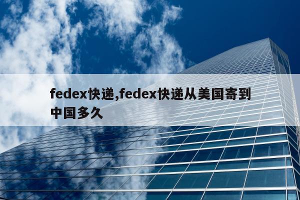 fedex快递,fedex快递从美国寄到中国多久