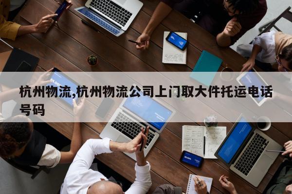 杭州物流,杭州物流公司上门取大件托运电话号码