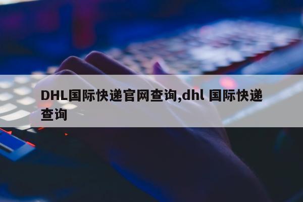 DHL国际快递官网查询,dhl 国际快递查询