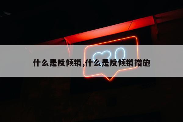 什么是反倾销,什么是反倾销措施