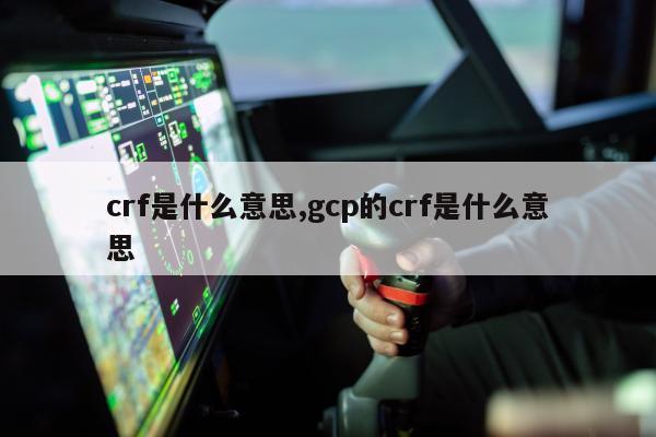 crf是什么意思,gcp的crf是什么意思