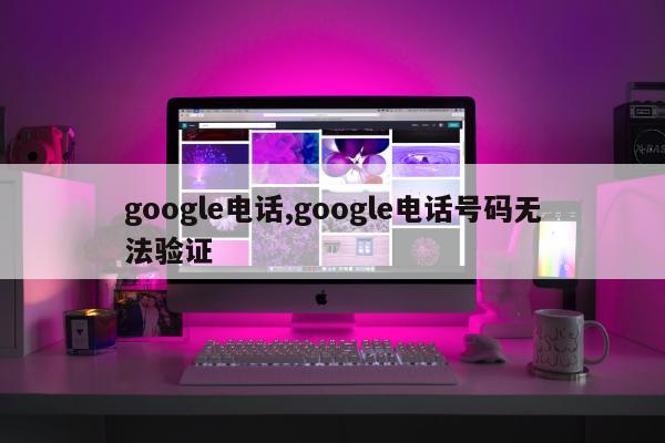 google电话,google电话号码无法验证