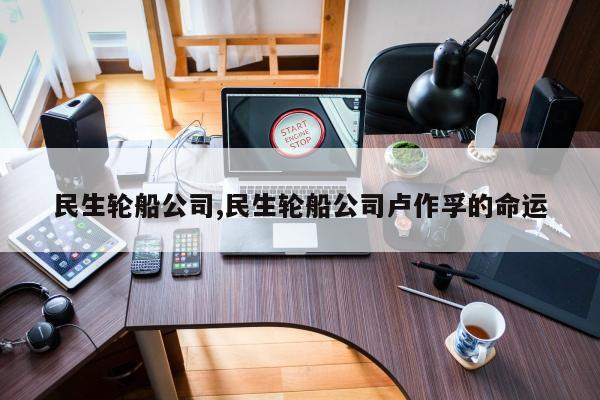 民生轮船公司,民生轮船公司卢作孚的命运