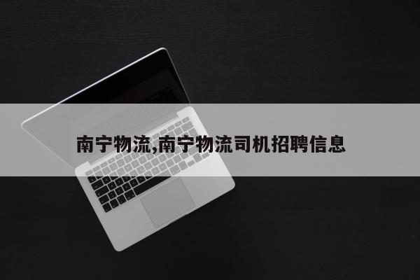 南宁物流,南宁物流司机招聘信息