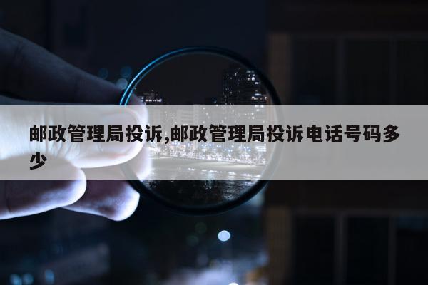 邮政管理局投诉,邮政管理局投诉电话号码多少