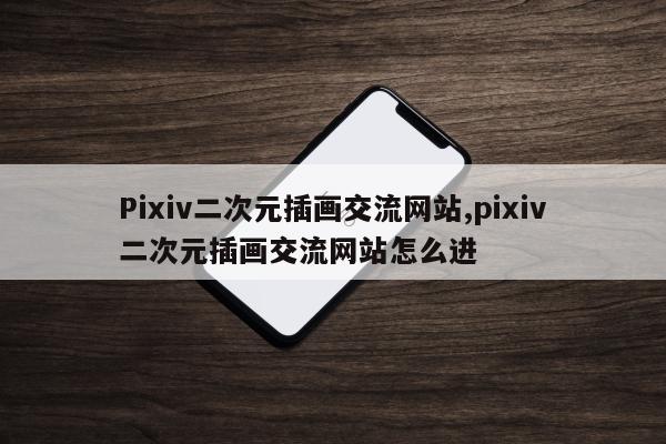 Pixiv二次元插画交流网站,pixiv二次元插画交流网站怎么进