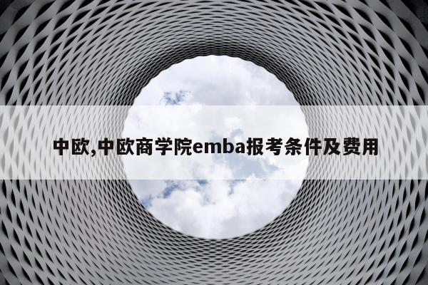 中欧,中欧商学院emba报考条件及费用