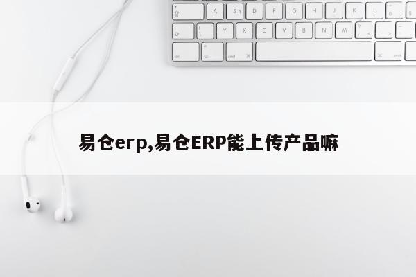 易仓erp,易仓ERP能上传产品嘛