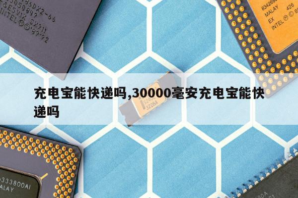 充电宝能快递吗,30000毫安充电宝能快递吗