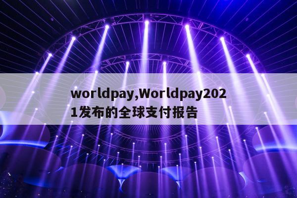 worldpay,Worldpay2021发布的全球支付报告